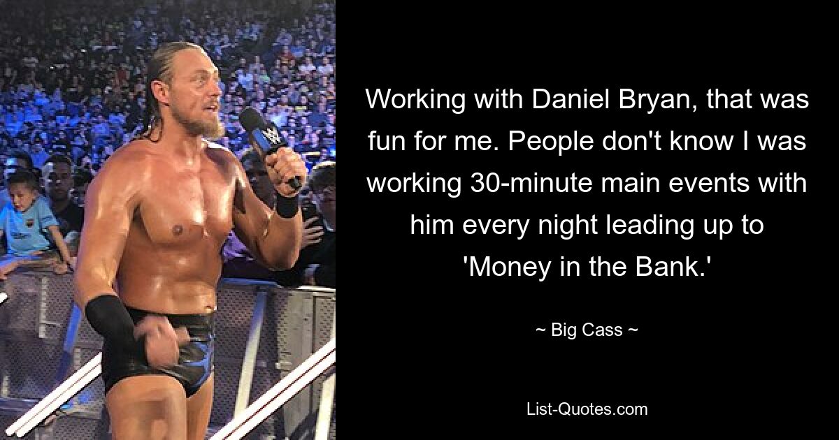 Working with Daniel Bryan, that was fun for me. People don't know I was working 30-minute main events with him every night leading up to 'Money in the Bank.' — © Big Cass