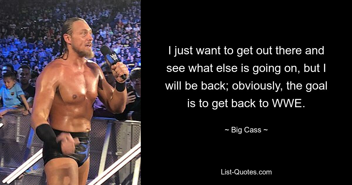 I just want to get out there and see what else is going on, but I will be back; obviously, the goal is to get back to WWE. — © Big Cass