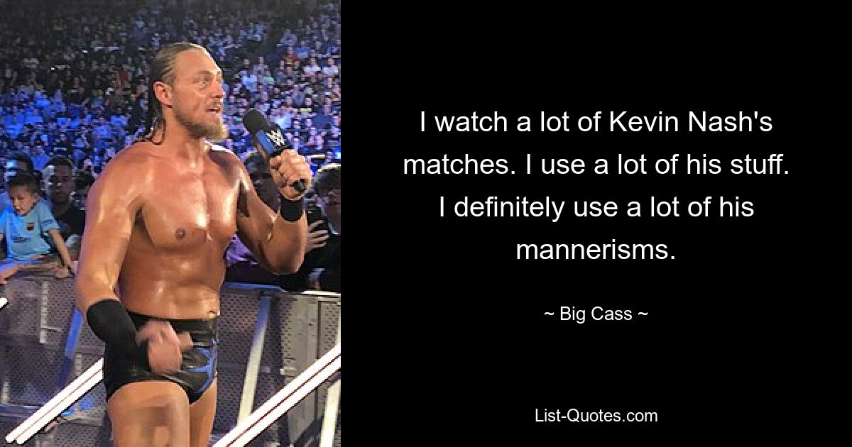 I watch a lot of Kevin Nash's matches. I use a lot of his stuff. I definitely use a lot of his mannerisms. — © Big Cass