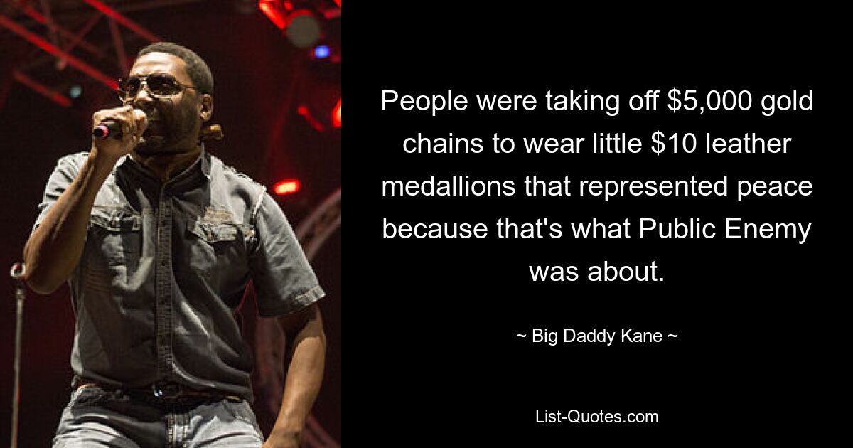 People were taking off $5,000 gold chains to wear little $10 leather medallions that represented peace because that's what Public Enemy was about. — © Big Daddy Kane