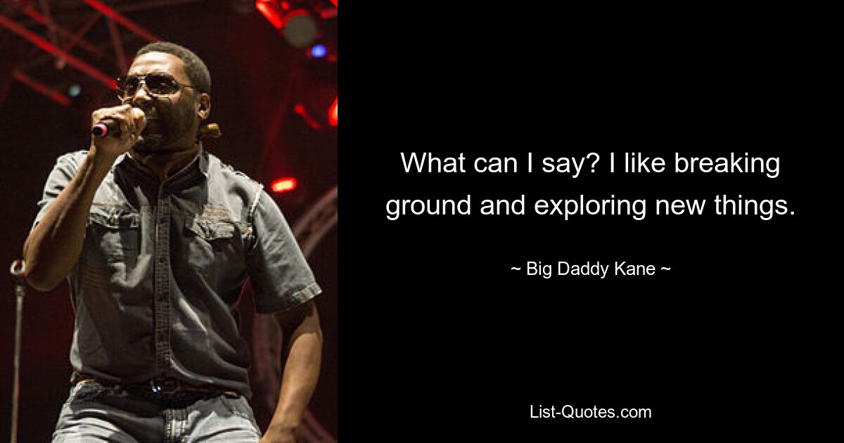 What can I say? I like breaking ground and exploring new things. — © Big Daddy Kane