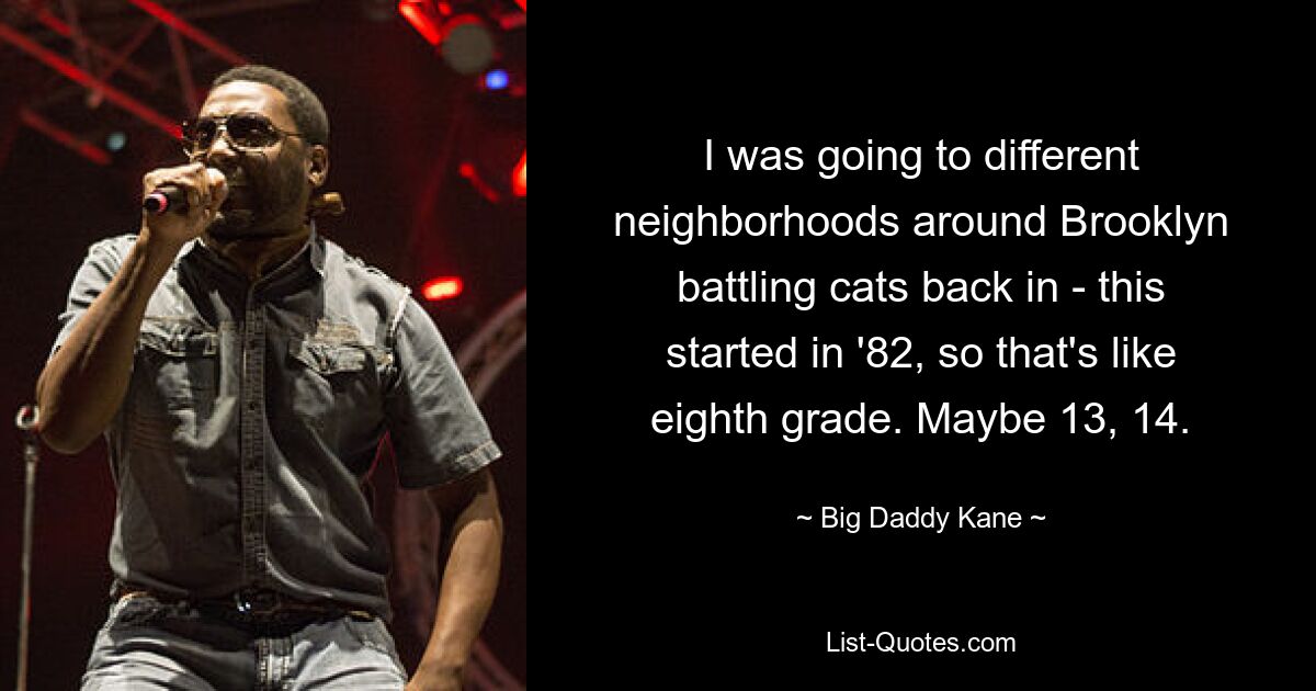 I was going to different neighborhoods around Brooklyn battling cats back in - this started in '82, so that's like eighth grade. Maybe 13, 14. — © Big Daddy Kane