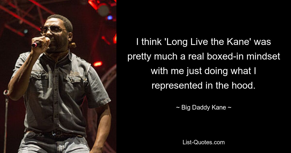 I think 'Long Live the Kane' was pretty much a real boxed-in mindset with me just doing what I represented in the hood. — © Big Daddy Kane