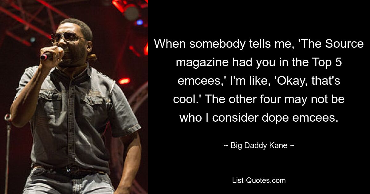 When somebody tells me, 'The Source magazine had you in the Top 5 emcees,' I'm like, 'Okay, that's cool.' The other four may not be who I consider dope emcees. — © Big Daddy Kane