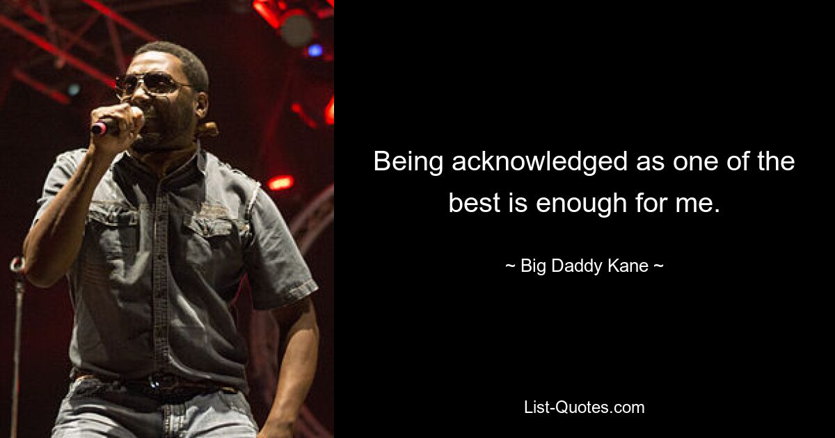 Being acknowledged as one of the best is enough for me. — © Big Daddy Kane