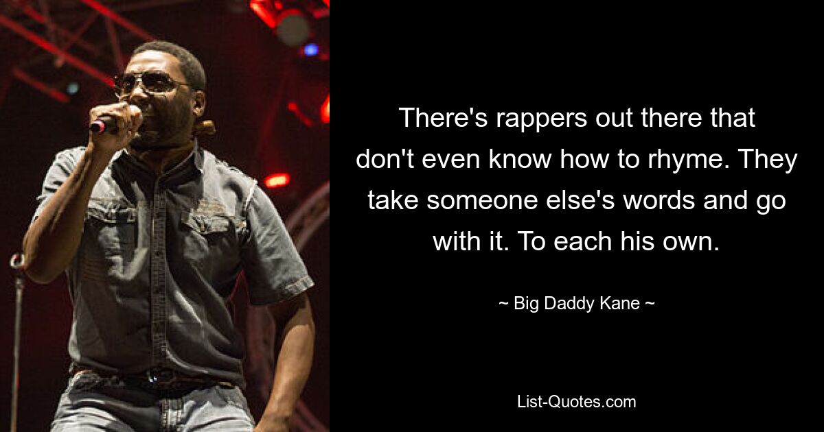 There's rappers out there that don't even know how to rhyme. They take someone else's words and go with it. To each his own. — © Big Daddy Kane