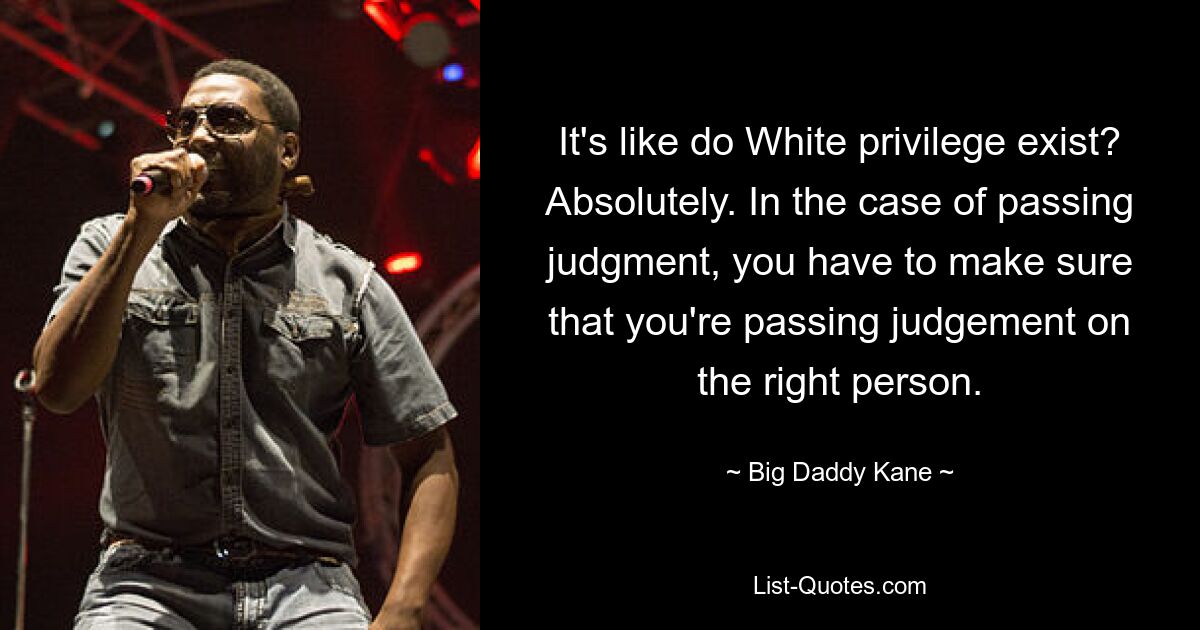 It's like do White privilege exist? Absolutely. In the case of passing judgment, you have to make sure that you're passing judgement on the right person. — © Big Daddy Kane