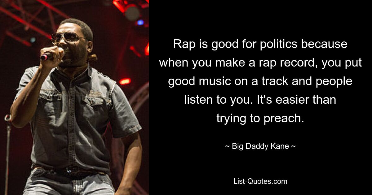 Rap is good for politics because when you make a rap record, you put good music on a track and people listen to you. It's easier than trying to preach. — © Big Daddy Kane