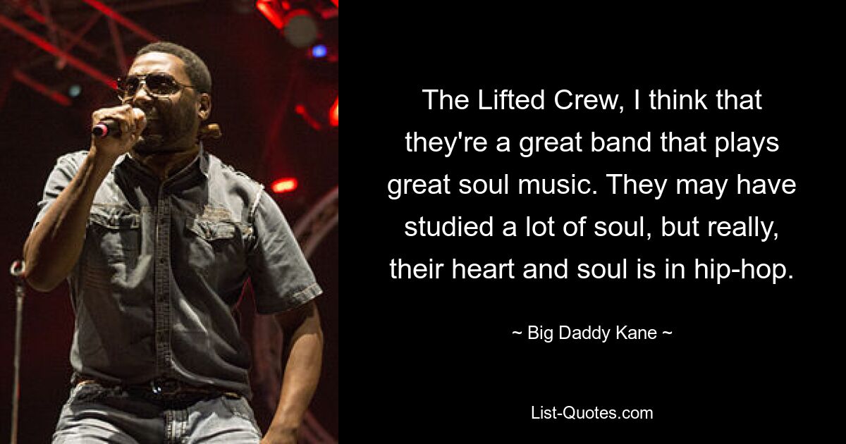 The Lifted Crew, I think that they're a great band that plays great soul music. They may have studied a lot of soul, but really, their heart and soul is in hip-hop. — © Big Daddy Kane