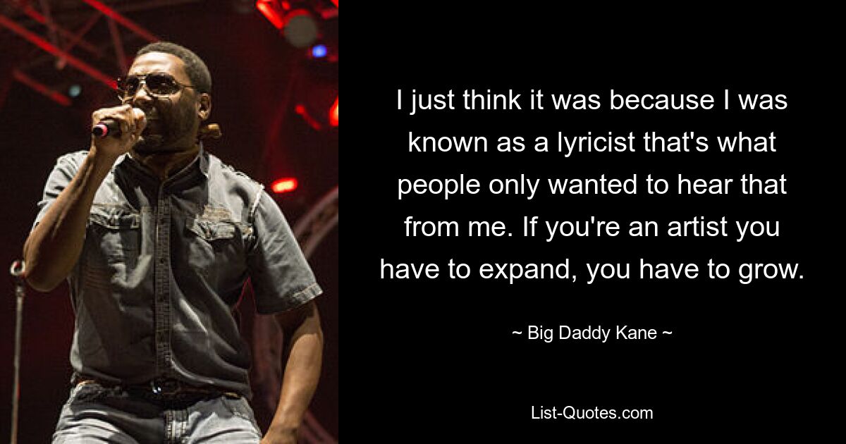 I just think it was because I was known as a lyricist that's what people only wanted to hear that from me. If you're an artist you have to expand, you have to grow. — © Big Daddy Kane