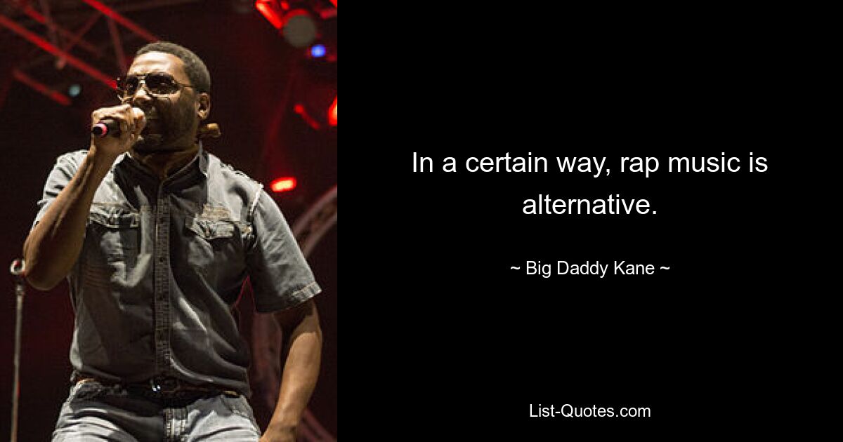 In a certain way, rap music is alternative. — © Big Daddy Kane