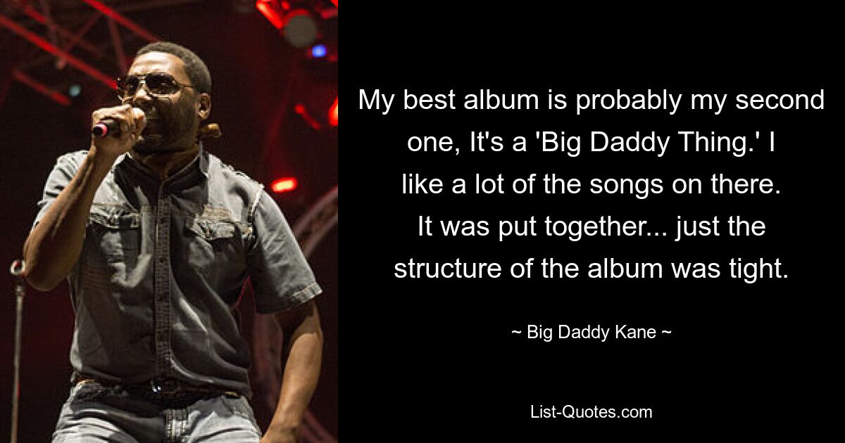 My best album is probably my second one, It's a 'Big Daddy Thing.' I like a lot of the songs on there. It was put together... just the structure of the album was tight. — © Big Daddy Kane