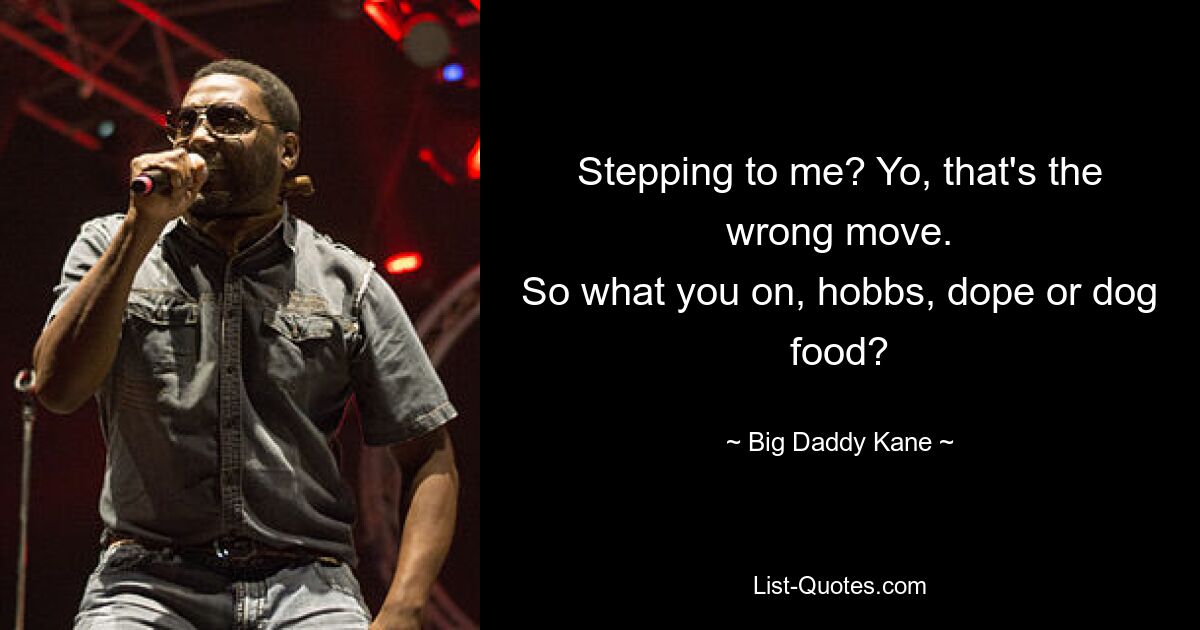 Stepping to me? Yo, that's the wrong move.
So what you on, hobbs, dope or dog food? — © Big Daddy Kane