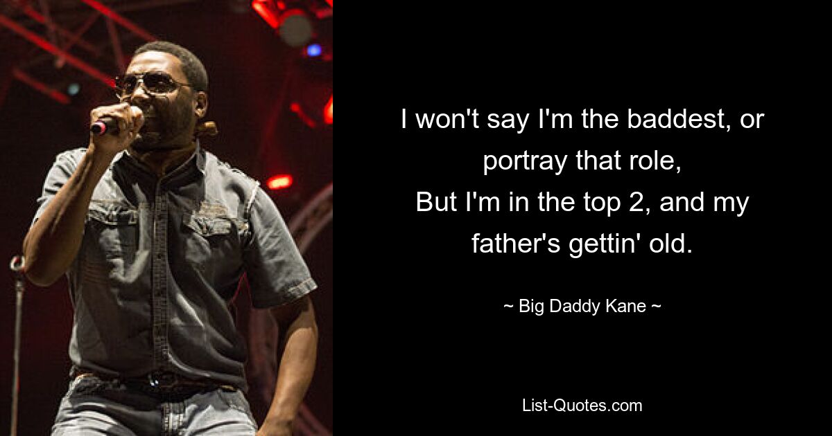 I won't say I'm the baddest, or portray that role,
But I'm in the top 2, and my father's gettin' old. — © Big Daddy Kane