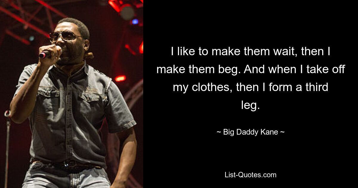 I like to make them wait, then I make them beg. And when I take off my clothes, then I form a third leg. — © Big Daddy Kane