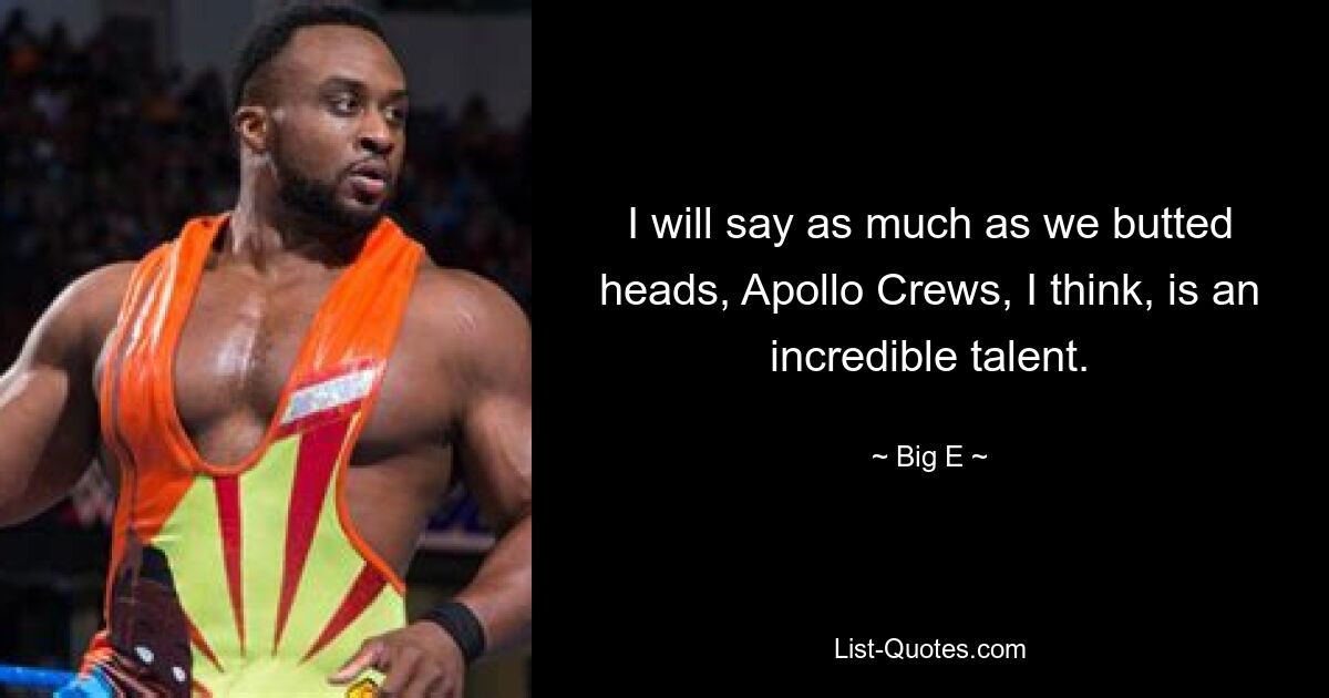 I will say as much as we butted heads, Apollo Crews, I think, is an incredible talent. — © Big E