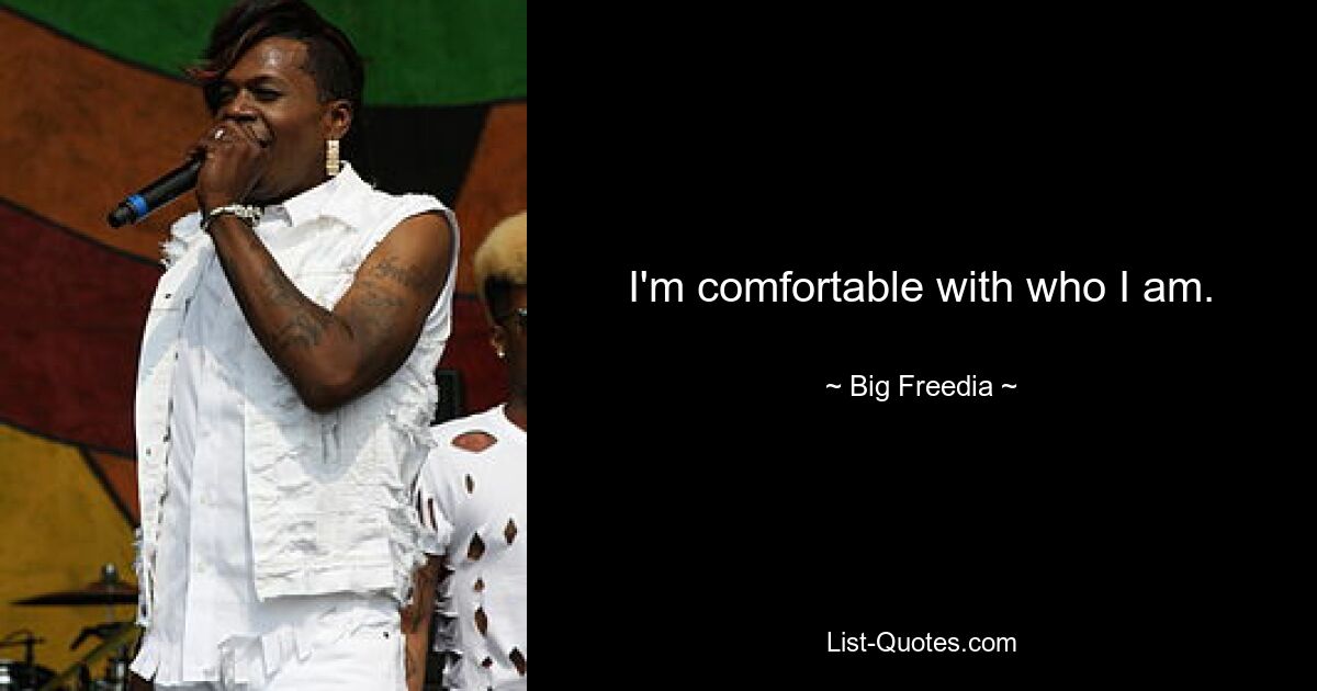 I'm comfortable with who I am. — © Big Freedia