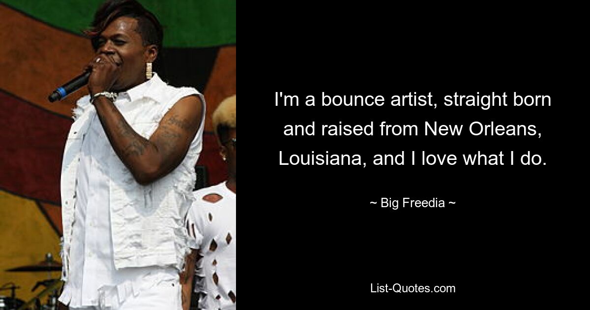 Ich bin ein Bounce-Künstler, direkt in New Orleans, Louisiana, geboren und aufgewachsen, und ich liebe, was ich tue. — © Big Freedia