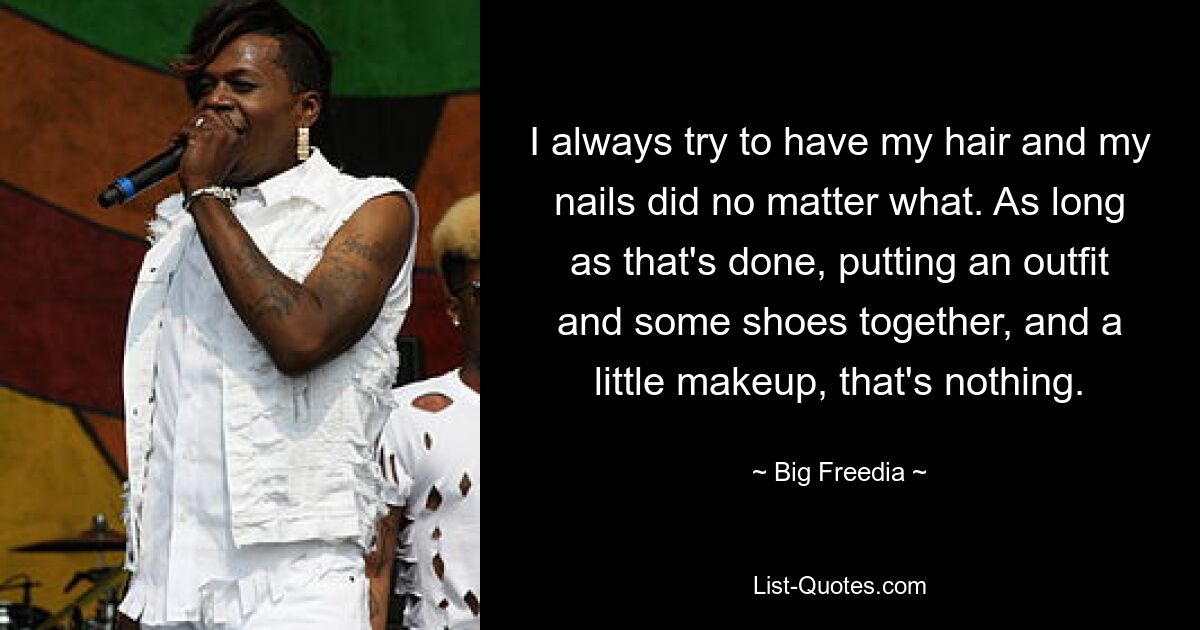 I always try to have my hair and my nails did no matter what. As long as that's done, putting an outfit and some shoes together, and a little makeup, that's nothing. — © Big Freedia