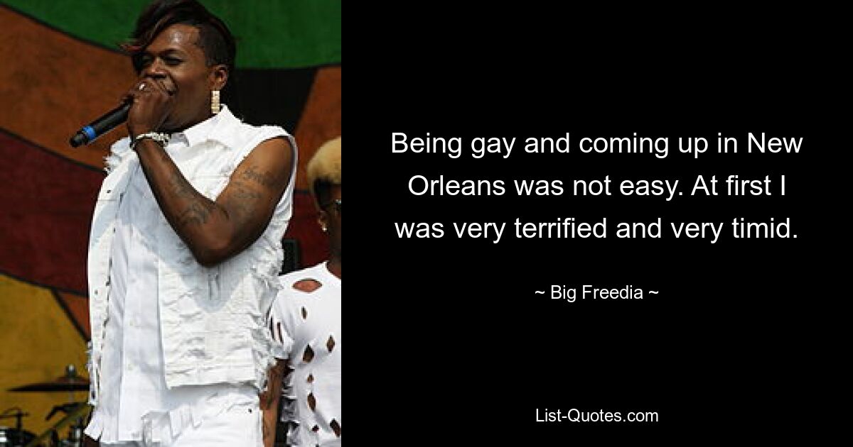 Being gay and coming up in New Orleans was not easy. At first I was very terrified and very timid. — © Big Freedia