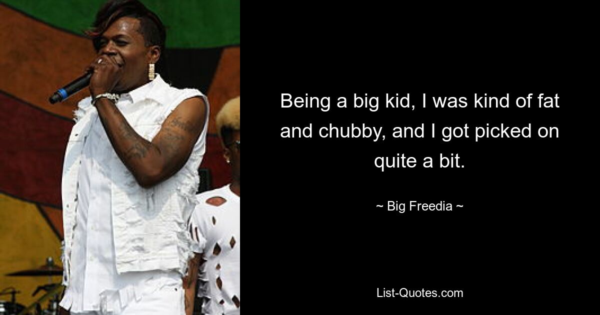 Being a big kid, I was kind of fat and chubby, and I got picked on quite a bit. — © Big Freedia