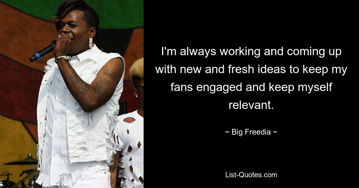 I'm always working and coming up with new and fresh ideas to keep my fans engaged and keep myself relevant. — © Big Freedia