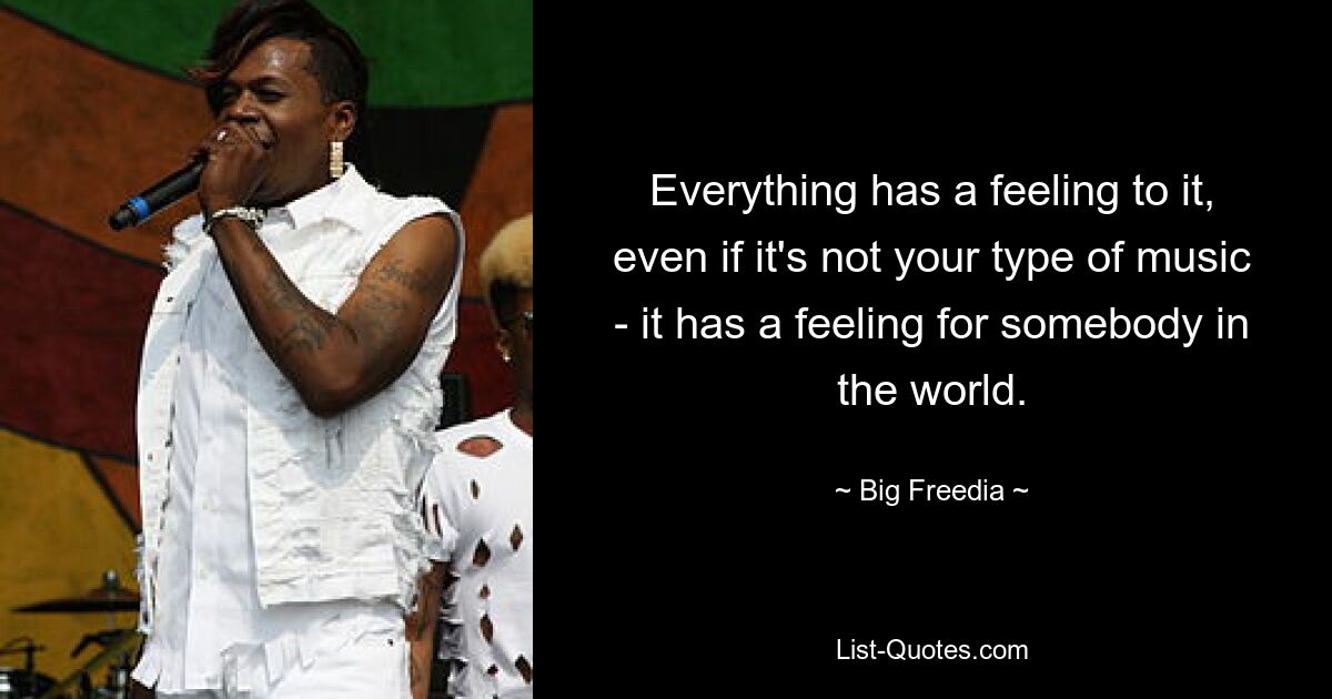 Everything has a feeling to it, even if it's not your type of music - it has a feeling for somebody in the world. — © Big Freedia