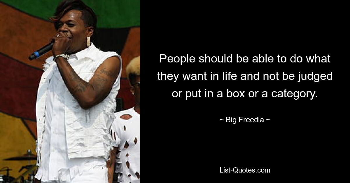 People should be able to do what they want in life and not be judged or put in a box or a category. — © Big Freedia