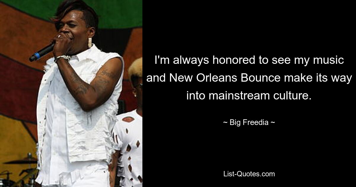 I'm always honored to see my music and New Orleans Bounce make its way into mainstream culture. — © Big Freedia