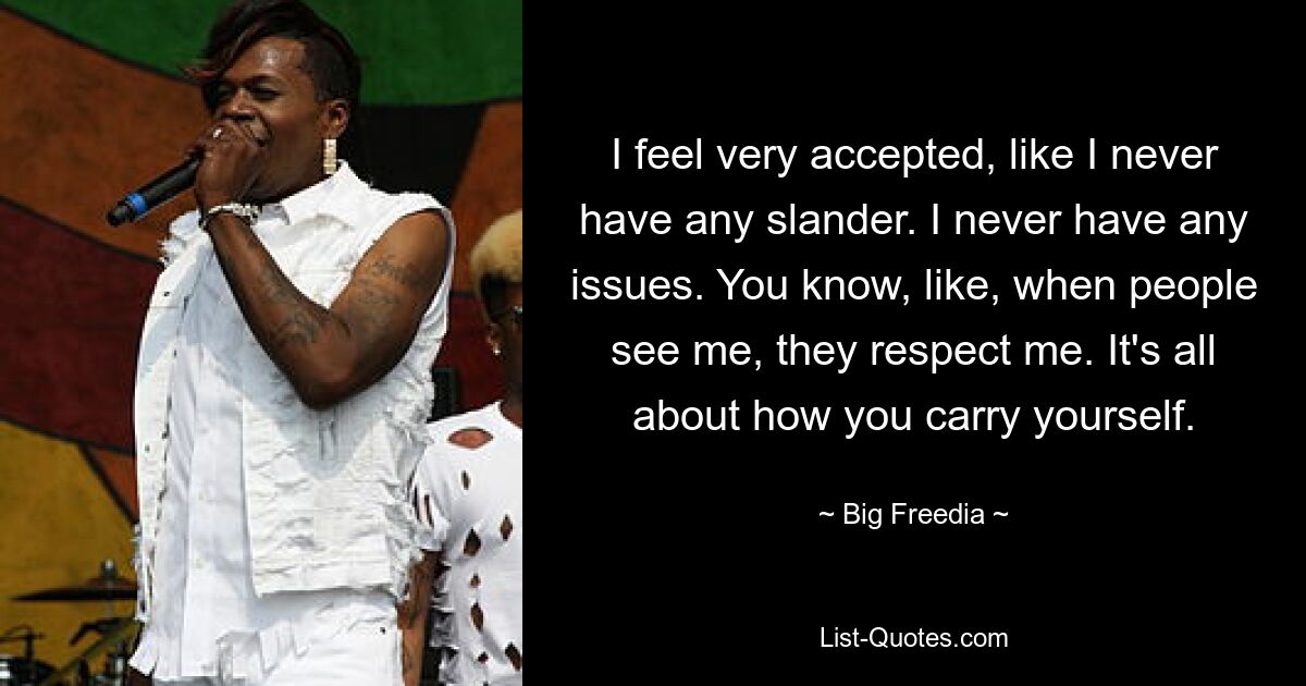 I feel very accepted, like I never have any slander. I never have any issues. You know, like, when people see me, they respect me. It's all about how you carry yourself. — © Big Freedia