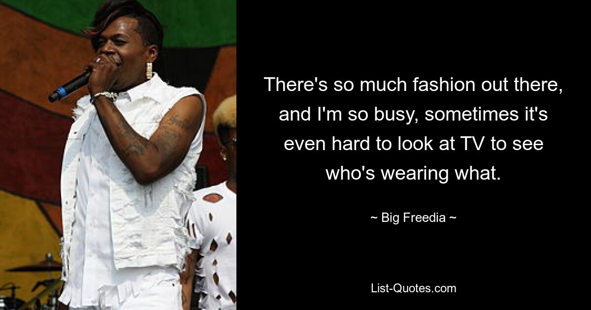 There's so much fashion out there, and I'm so busy, sometimes it's even hard to look at TV to see who's wearing what. — © Big Freedia