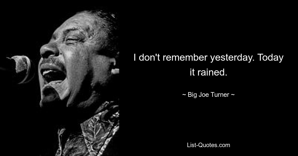 I don't remember yesterday. Today it rained. — © Big Joe Turner