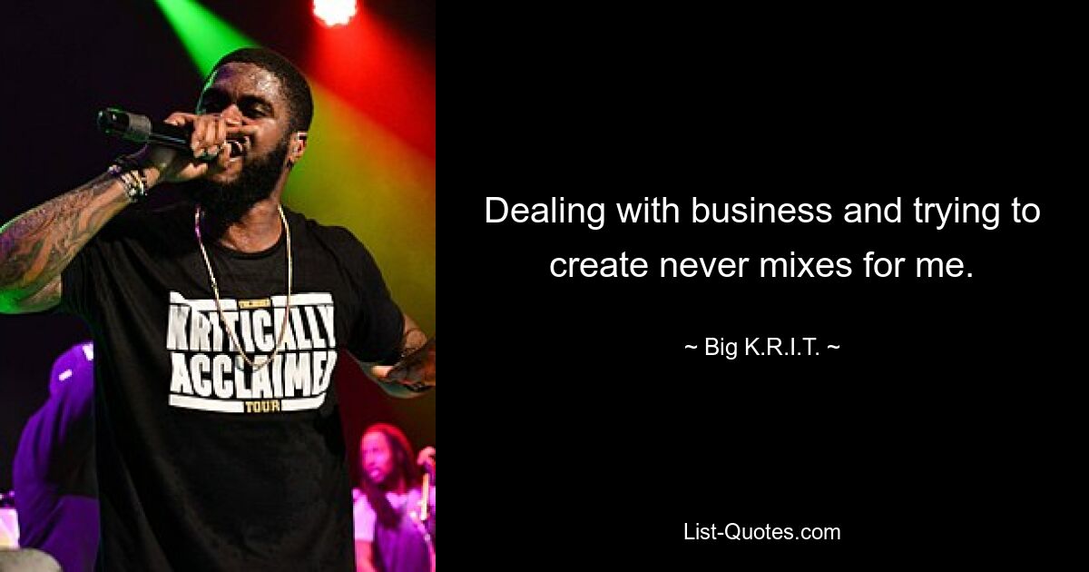 Dealing with business and trying to create never mixes for me. — © Big K.R.I.T.