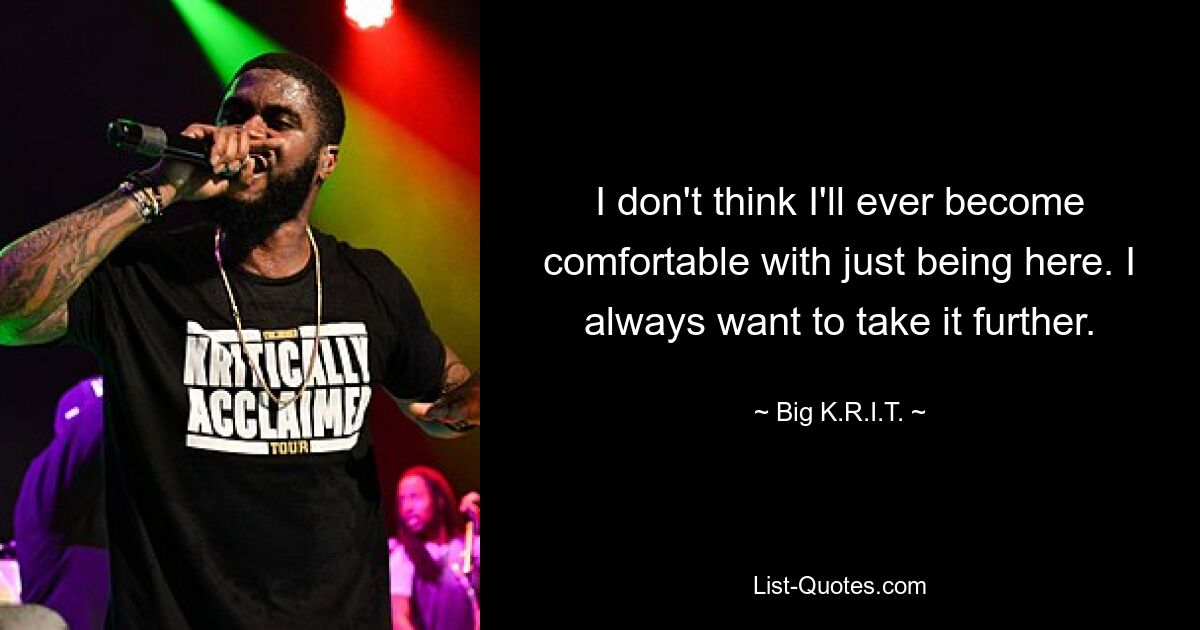 I don't think I'll ever become comfortable with just being here. I always want to take it further. — © Big K.R.I.T.