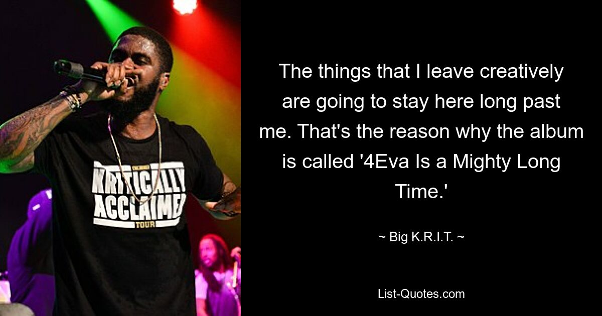 The things that I leave creatively are going to stay here long past me. That's the reason why the album is called '4Eva Is a Mighty Long Time.' — © Big K.R.I.T.