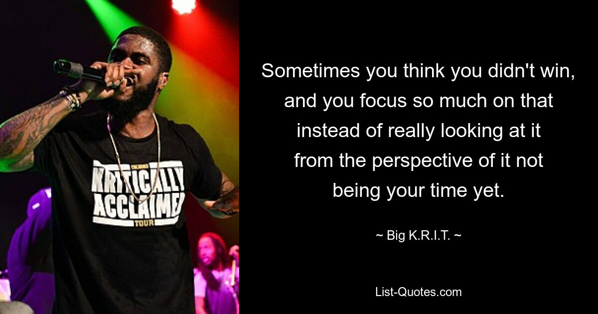 Sometimes you think you didn't win, and you focus so much on that instead of really looking at it from the perspective of it not being your time yet. — © Big K.R.I.T.