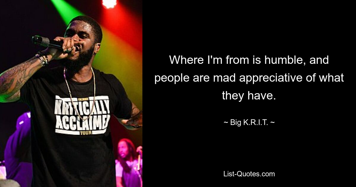 Where I'm from is humble, and people are mad appreciative of what they have. — © Big K.R.I.T.