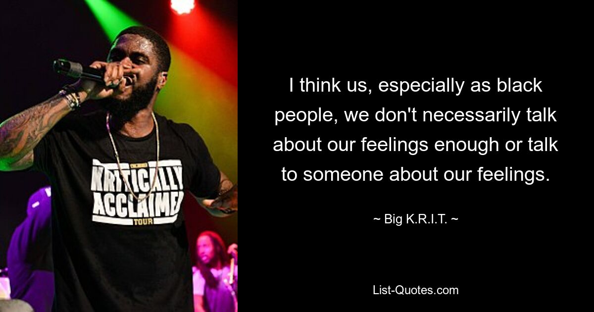 I think us, especially as black people, we don't necessarily talk about our feelings enough or talk to someone about our feelings. — © Big K.R.I.T.