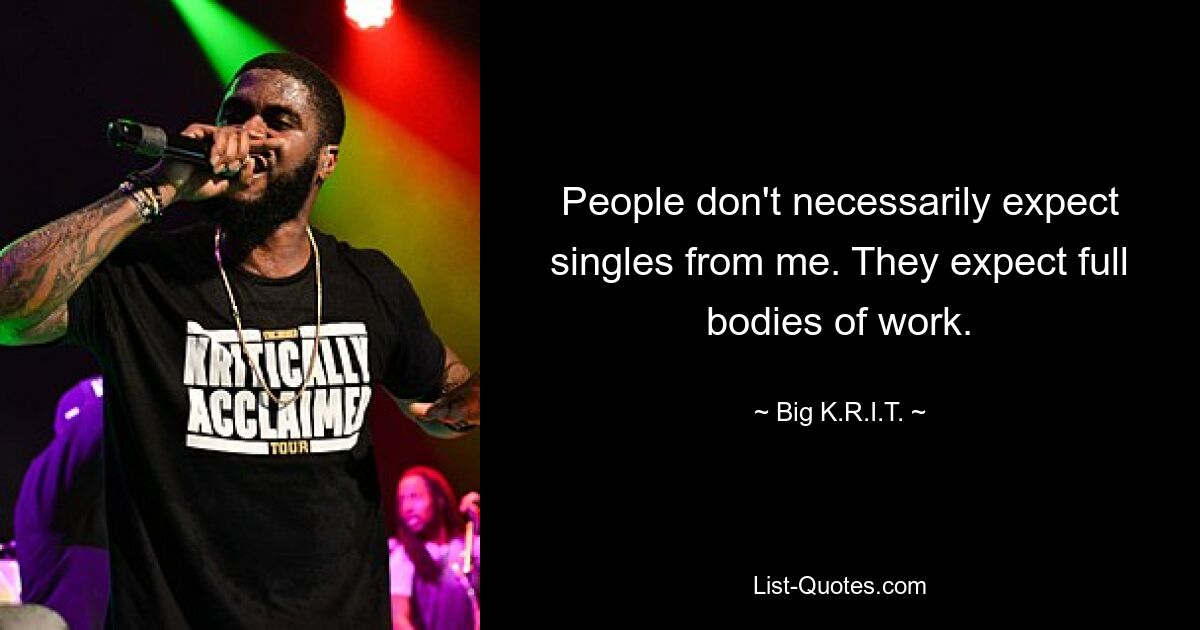 People don't necessarily expect singles from me. They expect full bodies of work. — © Big K.R.I.T.