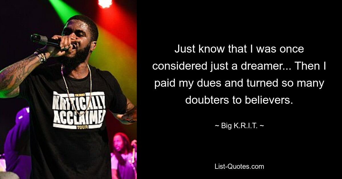 Just know that I was once considered just a dreamer... Then I paid my dues and turned so many doubters to believers. — © Big K.R.I.T.