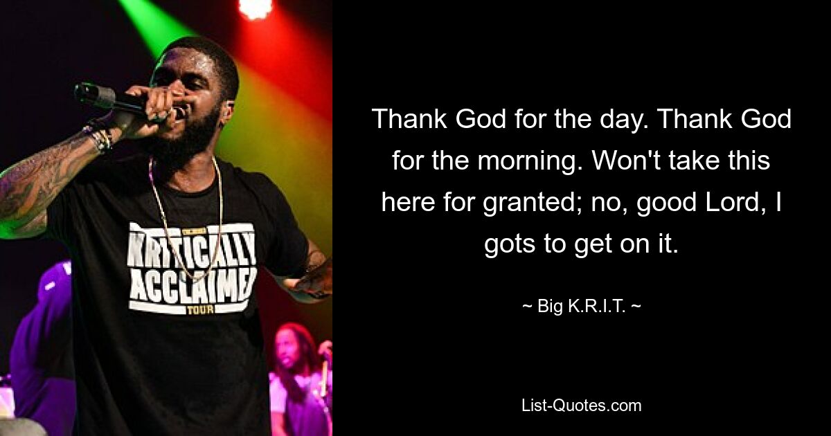 Gott sei Dank für diesen Tag. Gott sei Dank für den Morgen. Ich werde das hier nicht als selbstverständlich betrachten; Nein, mein Gott, ich muss loslegen. — © Big KRIT 