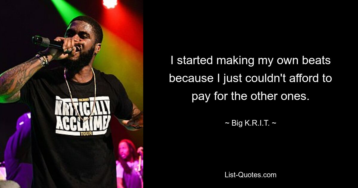 I started making my own beats because I just couldn't afford to pay for the other ones. — © Big K.R.I.T.