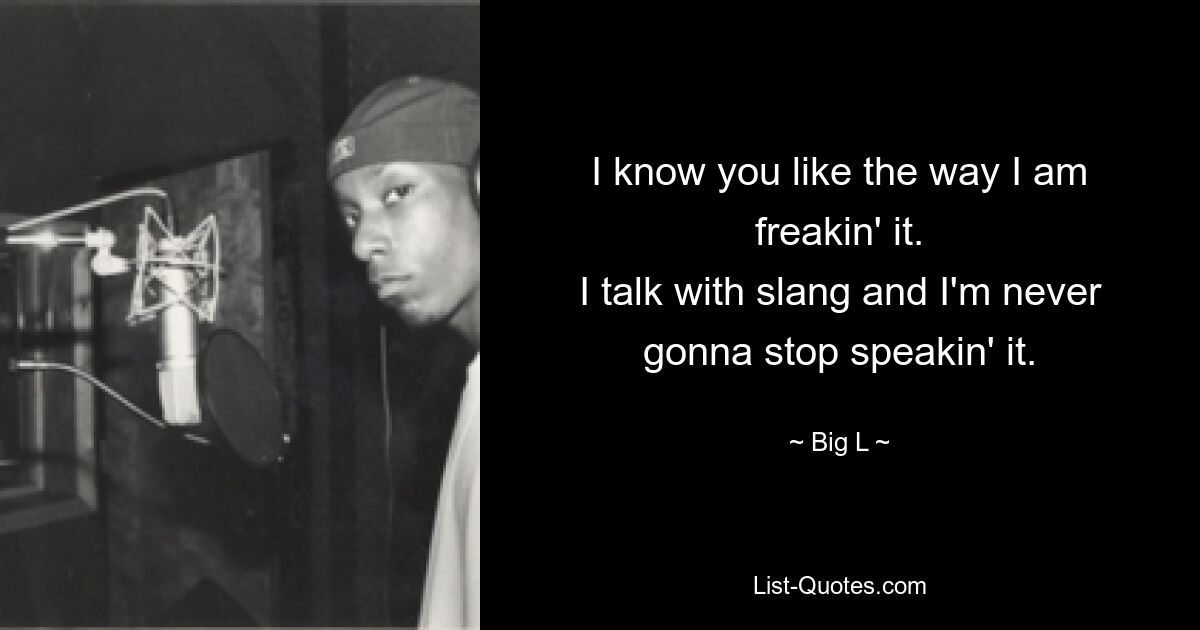 I know you like the way I am freakin' it.
I talk with slang and I'm never gonna stop speakin' it. — © Big L