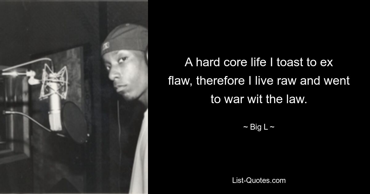 A hard core life I toast to ex flaw, therefore I live raw and went to war wit the law. — © Big L