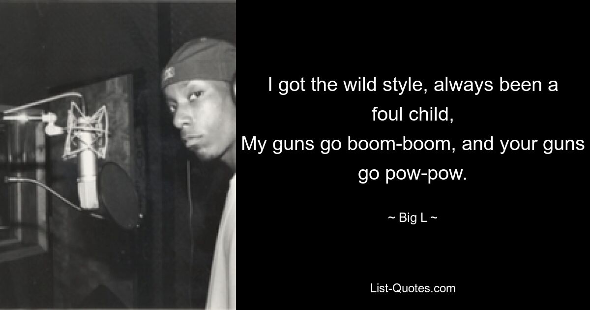 I got the wild style, always been a foul child,
My guns go boom-boom, and your guns go pow-pow. — © Big L