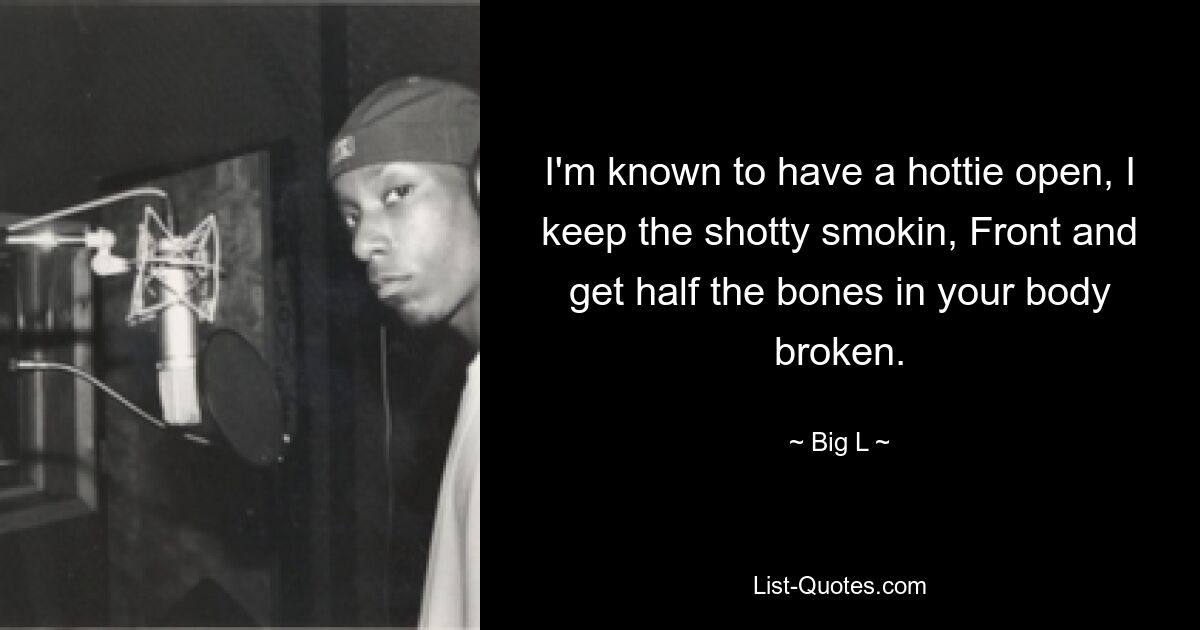 I'm known to have a hottie open, I keep the shotty smokin, Front and get half the bones in your body broken. — © Big L