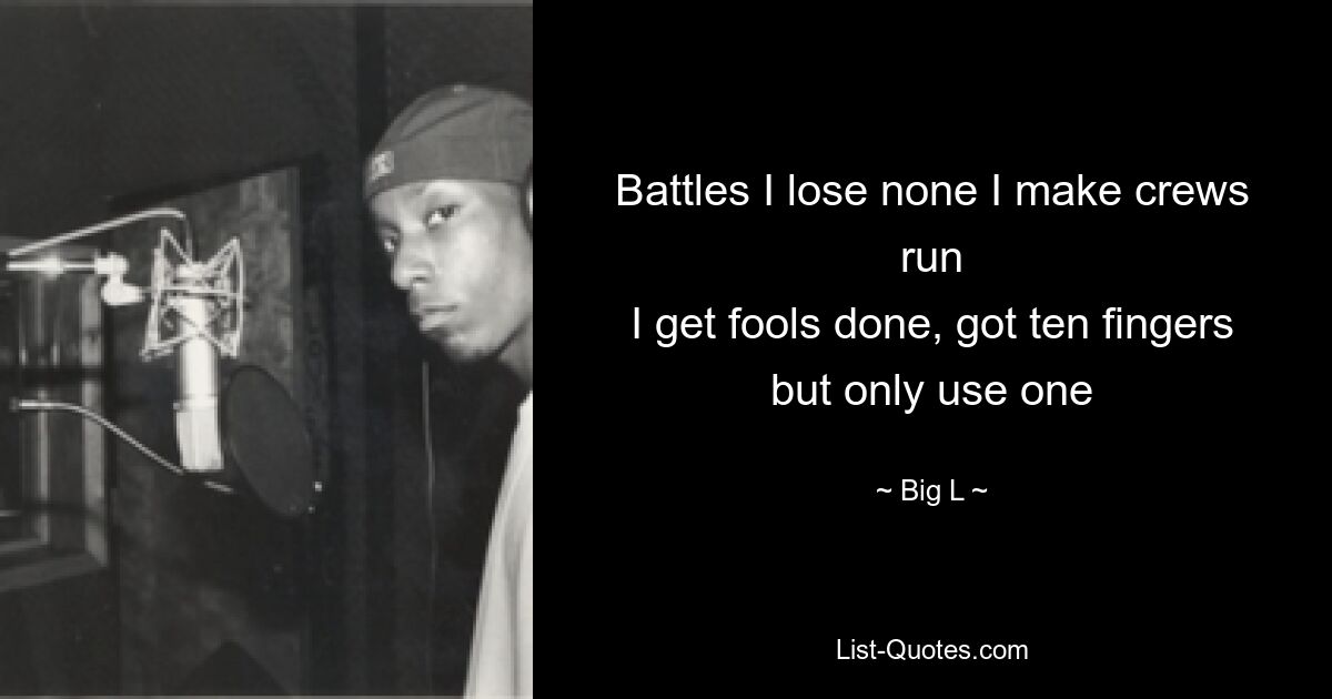 Battles I lose none I make crews run
I get fools done, got ten fingers but only use one — © Big L