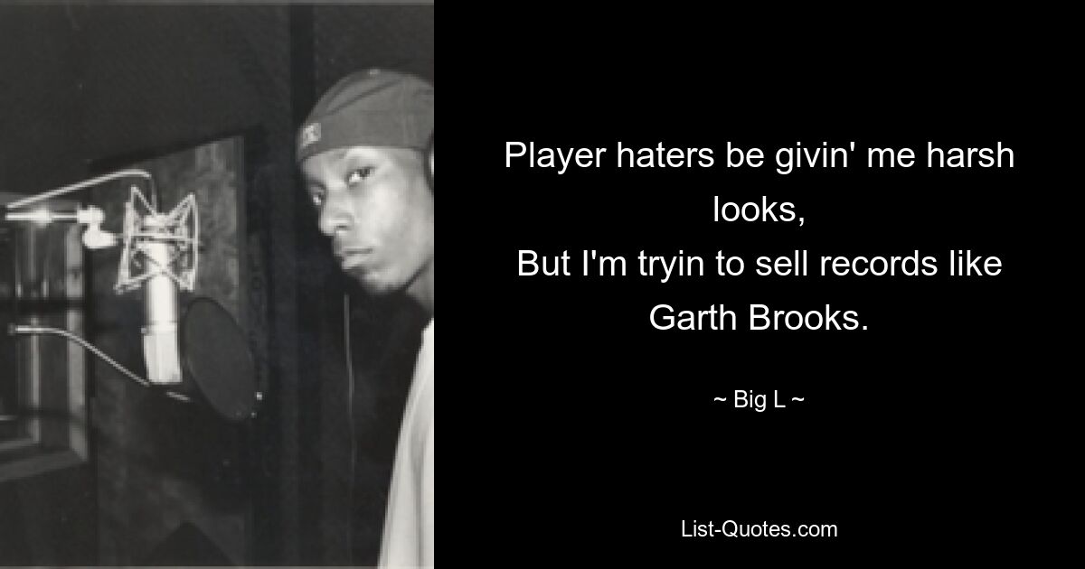 Player haters be givin' me harsh looks,
But I'm tryin to sell records like Garth Brooks. — © Big L