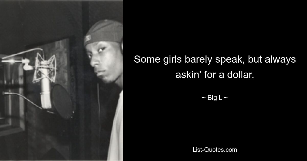 Some girls barely speak, but always askin' for a dollar. — © Big L