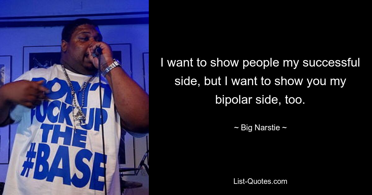 I want to show people my successful side, but I want to show you my bipolar side, too. — © Big Narstie